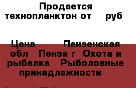 Продается технопланктон от 20 руб. › Цена ­ 20 - Пензенская обл., Пенза г. Охота и рыбалка » Рыболовные принадлежности   